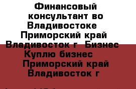 Финансовый консультант во Владивостоке - Приморский край, Владивосток г. Бизнес » Куплю бизнес   . Приморский край,Владивосток г.